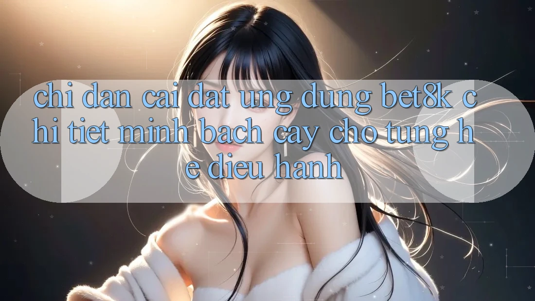Chỉ dẫn Cài đặt Ứng dụng Bet8k Chi Tiết, Minh bạch cậy Cho Từng Hệ Điều Hành Chỉ dẫn Cài đặt Ứng dụng Bet8k Chi Tiết, Minh bạch cậy Cho Từng Hệ Điều Hành