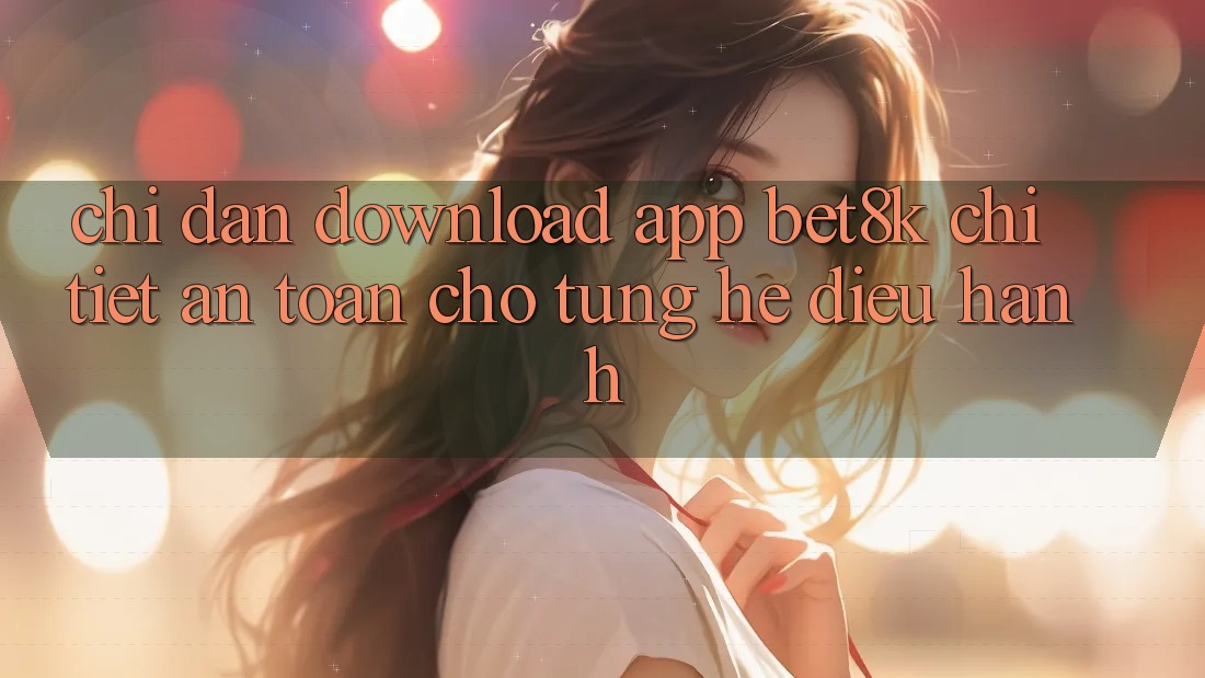 Chỉ dẫn Download App Bet8k Chi Tiết, An Toàn Cho Từng Hệ Điều Hành