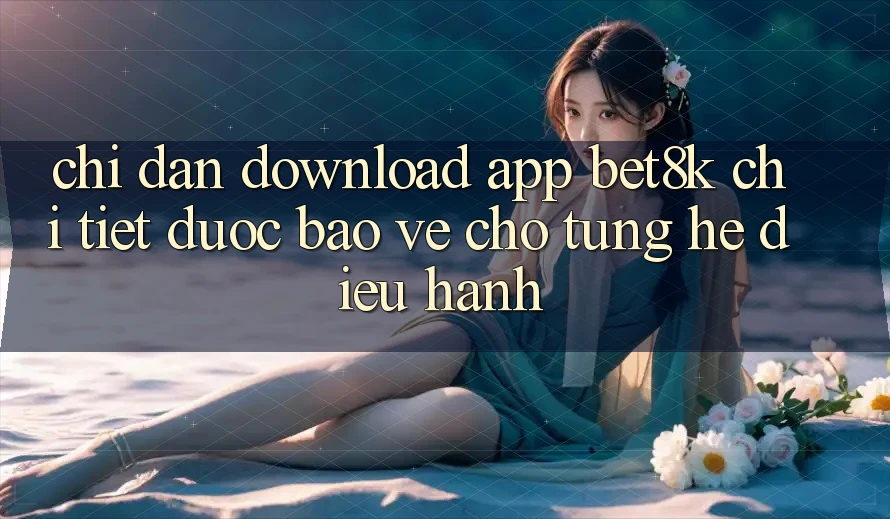 Chỉ dẫn Download App Bet8k Chi Tiết, Được bảo vệ Cho Từng Hệ Điều Hành Chỉ dẫn Download App Bet8k Chi Tiết, Được bảo vệ Cho Từng Hệ Điều Hành