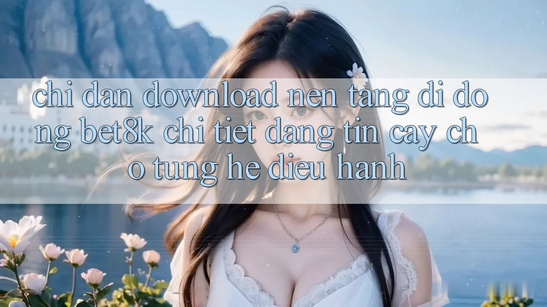 Chỉ dẫn Download Nền tảng di động Bet8k Chi Tiết, Đáng tin cậy Cho Từng Hệ Điều Hành Chỉ dẫn Download Nền tảng di động Bet8k Chi Tiết, Đáng tin cậy Cho Từng Hệ Điều Hành