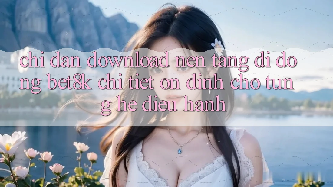 Chỉ dẫn Download Nền tảng di động Bet8k Chi Tiết, Ổn định Cho Từng Hệ Điều Hành Chỉ dẫn Download Nền tảng di động Bet8k Chi Tiết, Ổn định Cho Từng Hệ Điều Hành