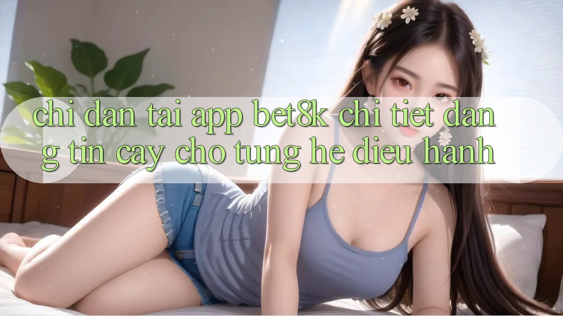 Chỉ dẫn Tải App Bet8k Chi Tiết, Đáng tin cậy Cho Từng Hệ Điều Hành Chỉ dẫn Tải App Bet8k Chi Tiết, Đáng tin cậy Cho Từng Hệ Điều Hành