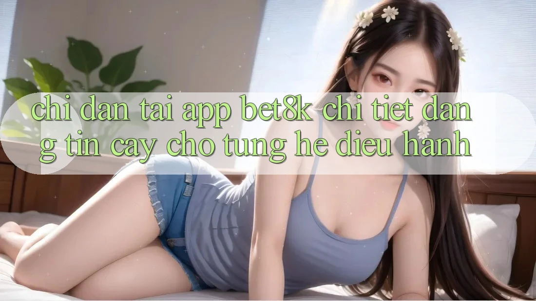 Chỉ dẫn Tải App Bet8k Chi Tiết, Đáng tin cậy Cho Từng Hệ Điều Hành Chỉ dẫn Tải App Bet8k Chi Tiết, Đáng tin cậy Cho Từng Hệ Điều Hành