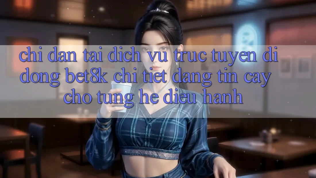 Chỉ dẫn Tải Dịch vụ trực tuyến di động Bet8k Chi Tiết, Đáng tin cậy Cho Từng Hệ Điều Hành Chỉ dẫn Tải Dịch vụ trực tuyến di động Bet8k Chi Tiết, Đáng tin cậy Cho Từng Hệ Điều Hành