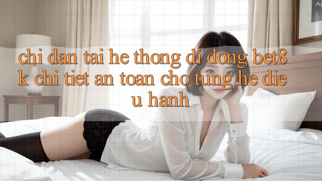 Chỉ dẫn Tải Hệ thống di động Bet8k Chi Tiết, An toàn Cho Từng Hệ Điều Hành Chỉ dẫn Tải Hệ thống di động Bet8k Chi Tiết, An toàn Cho Từng Hệ Điều Hành