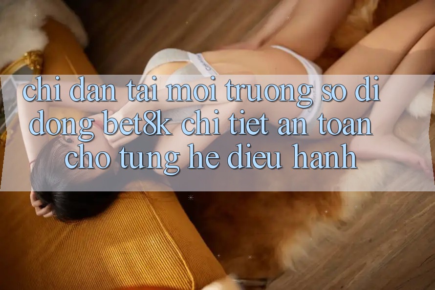 Chỉ dẫn Tải Môi trường số di động Bet8k Chi Tiết, An toàn Cho Từng Hệ Điều Hành Chỉ dẫn Tải Môi trường số di động Bet8k Chi Tiết, An toàn Cho Từng Hệ Điều Hành
