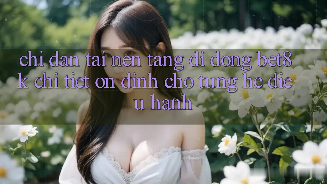 Chỉ dẫn Tải Nền tảng di động Bet8k Chi Tiết, Ổn định Cho Từng Hệ Điều Hành