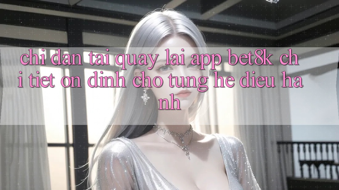 Chỉ dẫn Tải quay lại App Bet8k Chi Tiết, Ổn định Cho Từng Hệ Điều Hành Chỉ dẫn Tải quay lại App Bet8k Chi Tiết, Ổn định Cho Từng Hệ Điều Hành