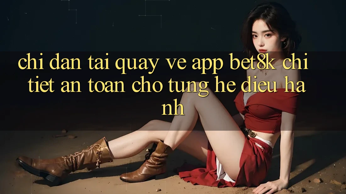 Chỉ dẫn Tải quay về App Bet8k Chi Tiết, An Toàn Cho Từng Hệ Điều Hành