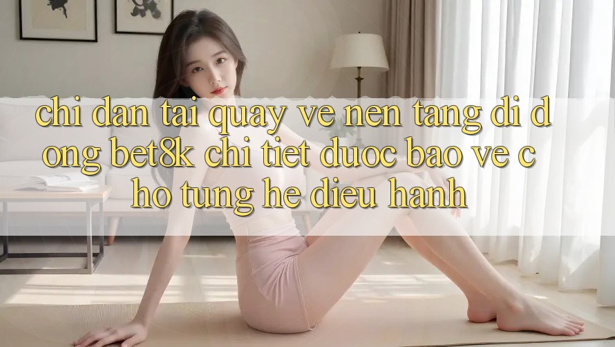 Chỉ dẫn Tải quay về Nền tảng di động Bet8k Chi Tiết, Được bảo vệ Cho Từng Hệ Điều Hành