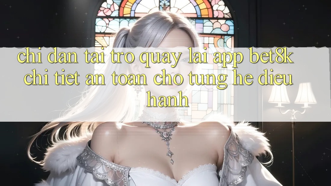 Chỉ dẫn Tải trở quay lại App Bet8k Chi Tiết, An toàn Cho Từng Hệ Điều Hành Chỉ dẫn Tải trở quay lại App Bet8k Chi Tiết, An toàn Cho Từng Hệ Điều Hành