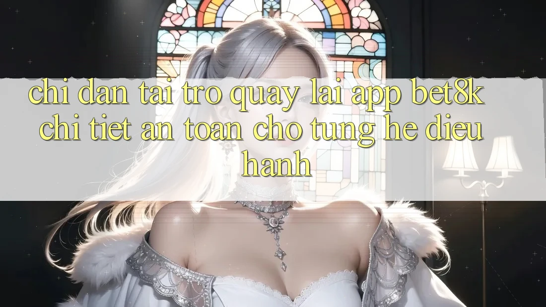 Chỉ dẫn Tải trở quay lại App Bet8k Chi Tiết, An Toàn Cho Từng Hệ Điều Hành Chỉ dẫn Tải trở quay lại App Bet8k Chi Tiết, An Toàn Cho Từng Hệ Điều Hành
