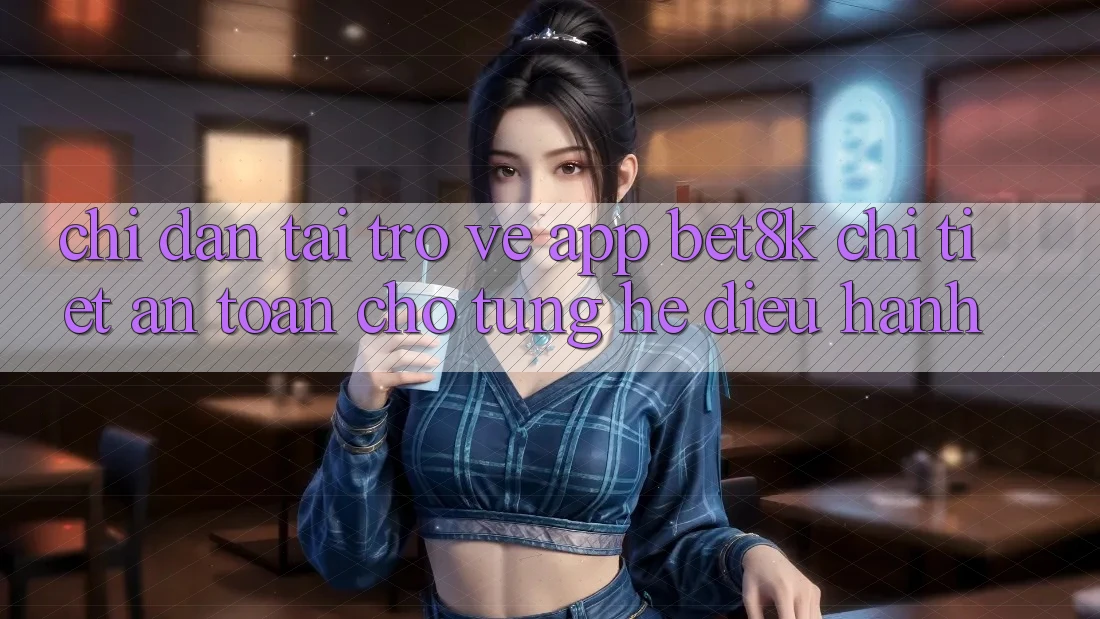 Chỉ dẫn Tải trở về App Bet8k Chi Tiết, An Toàn Cho Từng Hệ Điều Hành