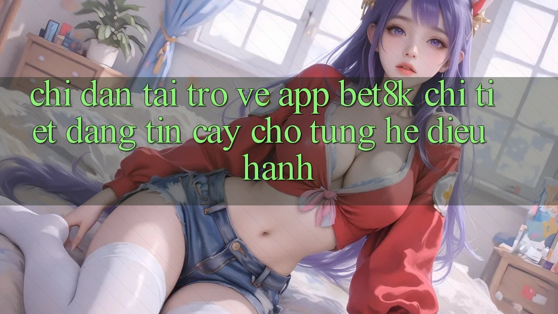 Chỉ dẫn Tải trở về App Bet8k Chi Tiết, Đáng tin cậy Cho Từng Hệ Điều Hành