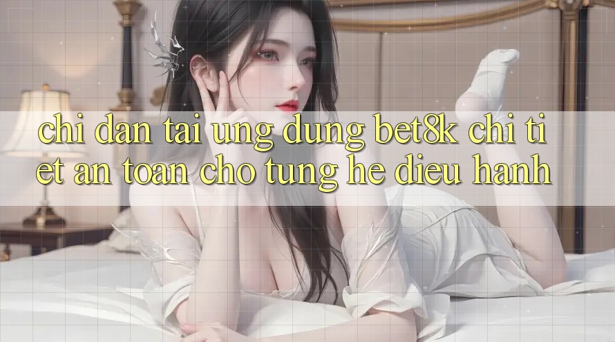 Chỉ dẫn Tải Ứng dụng Bet8k Chi Tiết, An Toàn Cho Từng Hệ Điều Hành Chỉ dẫn Tải Ứng dụng Bet8k Chi Tiết, An Toàn Cho Từng Hệ Điều Hành
