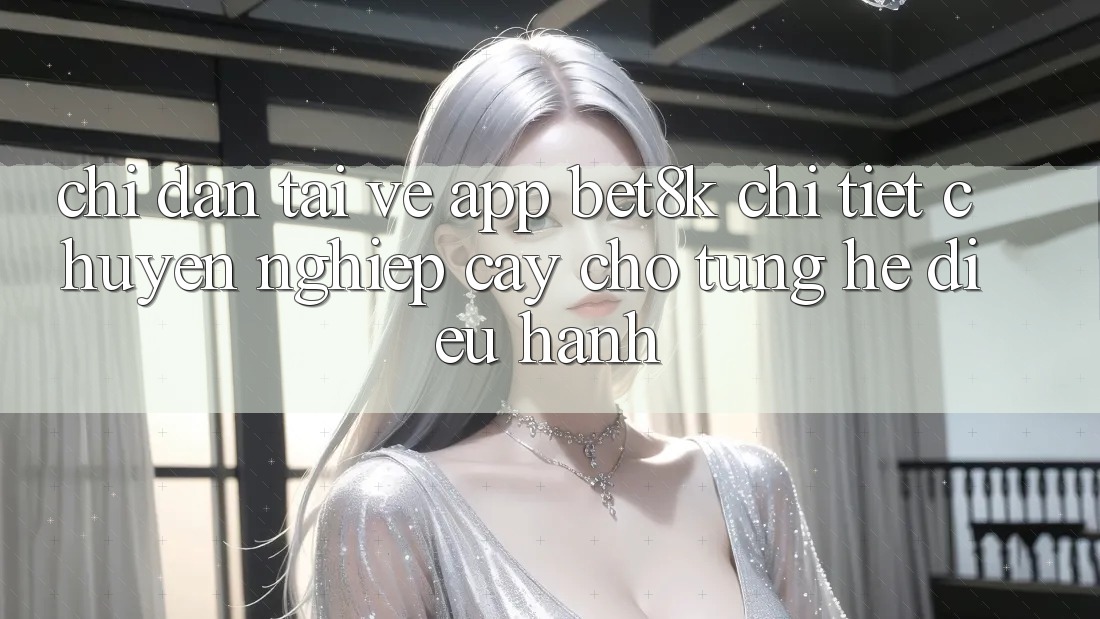 Chỉ dẫn Tải về App Bet8k Chi Tiết, Chuyên nghiệp cậy Cho Từng Hệ Điều Hành Chỉ dẫn Tải về App Bet8k Chi Tiết, Chuyên nghiệp cậy Cho Từng Hệ Điều Hành