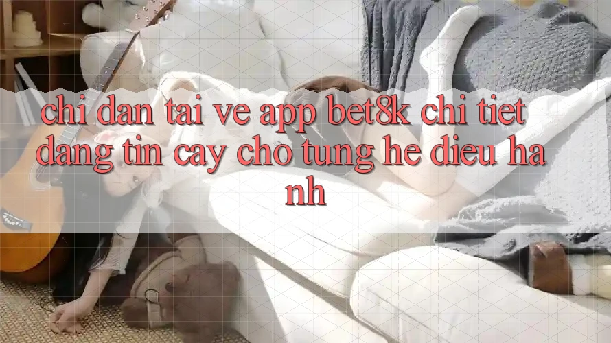 Chỉ dẫn Tải về App Bet8k Chi Tiết, Đáng tin cậy Cho Từng Hệ Điều Hành