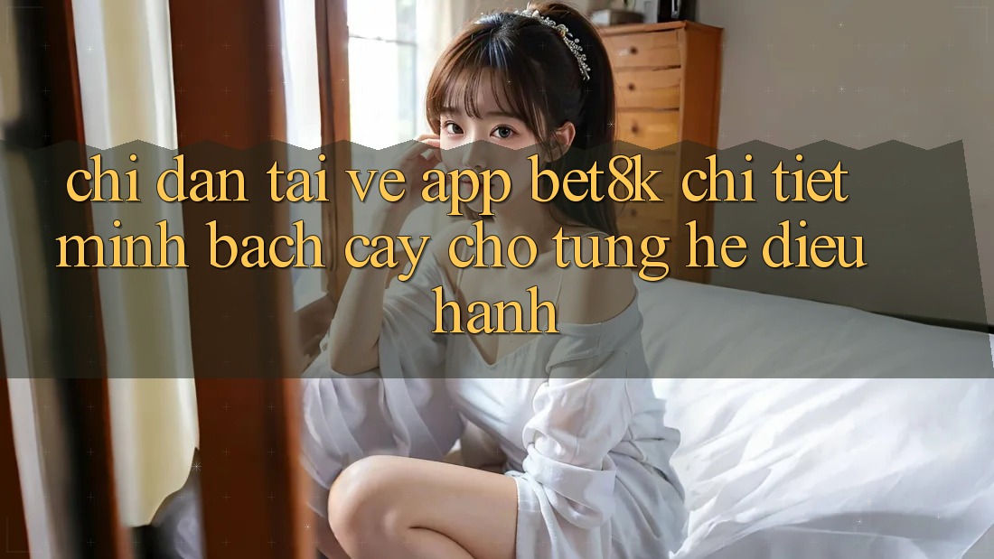 Chỉ dẫn Tải về App Bet8k Chi Tiết, Minh bạch cậy Cho Từng Hệ Điều Hành Chỉ dẫn Tải về App Bet8k Chi Tiết, Minh bạch cậy Cho Từng Hệ Điều Hành