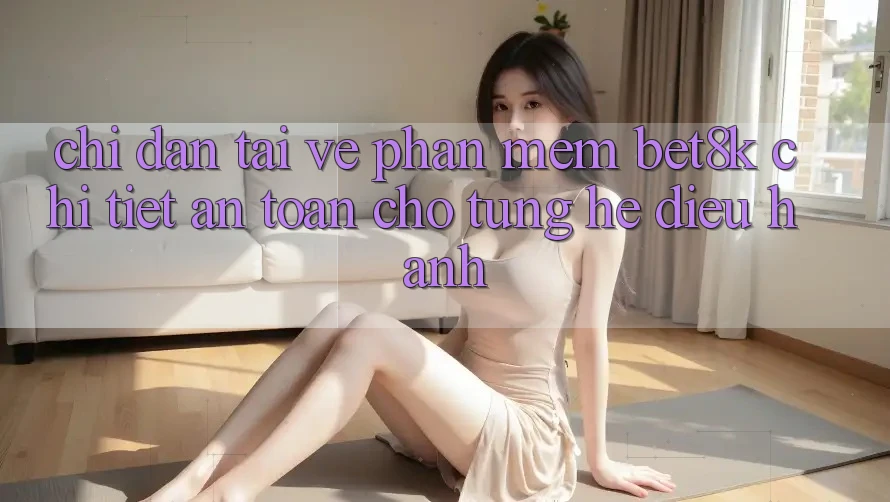 Chỉ dẫn Tải về Phần mềm Bet8k Chi Tiết, An Toàn Cho Từng Hệ Điều Hành Chỉ dẫn Tải về Phần mềm Bet8k Chi Tiết, An Toàn Cho Từng Hệ Điều Hành
