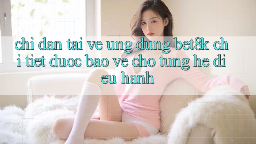 Chỉ dẫn Tải về Ứng dụng Bet8k Chi Tiết, Được bảo vệ Cho Từng Hệ Điều Hành Chỉ dẫn Tải về Ứng dụng Bet8k Chi Tiết, Được bảo vệ Cho Từng Hệ Điều Hành