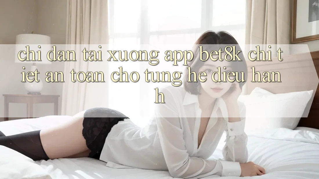 Chỉ dẫn Tải xuống App Bet8k Chi Tiết, An Toàn Cho Từng Hệ Điều Hành