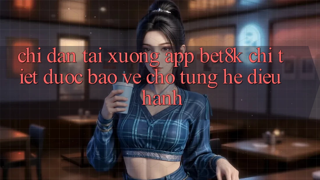 Chỉ dẫn Tải xuống App Bet8k Chi Tiết, Được bảo vệ Cho Từng Hệ Điều Hành Chỉ dẫn Tải xuống App Bet8k Chi Tiết, Được bảo vệ Cho Từng Hệ Điều Hành
