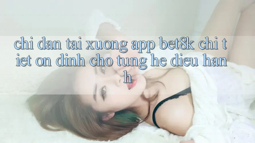 Chỉ dẫn Tải xuống App Bet8k Chi Tiết, Ổn định Cho Từng Hệ Điều Hành Chỉ dẫn Tải xuống App Bet8k Chi Tiết, Ổn định Cho Từng Hệ Điều Hành