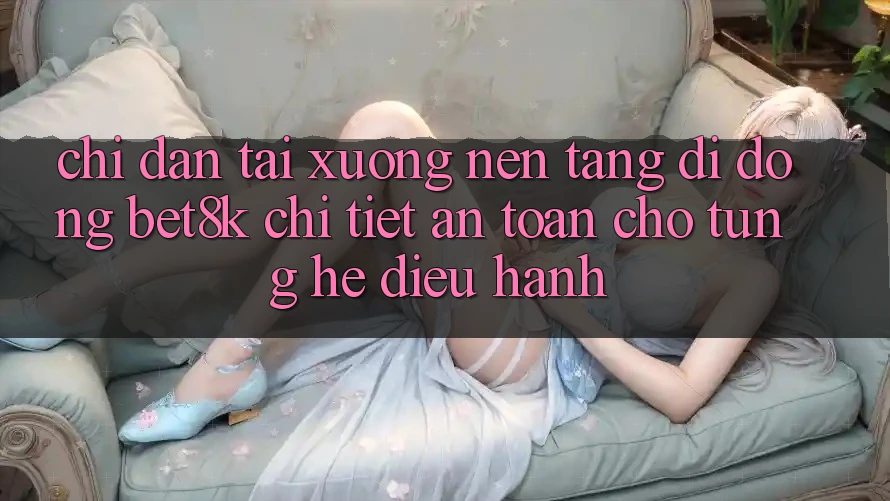 Chỉ dẫn Tải xuống Nền tảng di động Bet8k Chi Tiết, An Toàn Cho Từng Hệ Điều Hành Chỉ dẫn Tải xuống Nền tảng di động Bet8k Chi Tiết, An Toàn Cho Từng Hệ Điều Hành