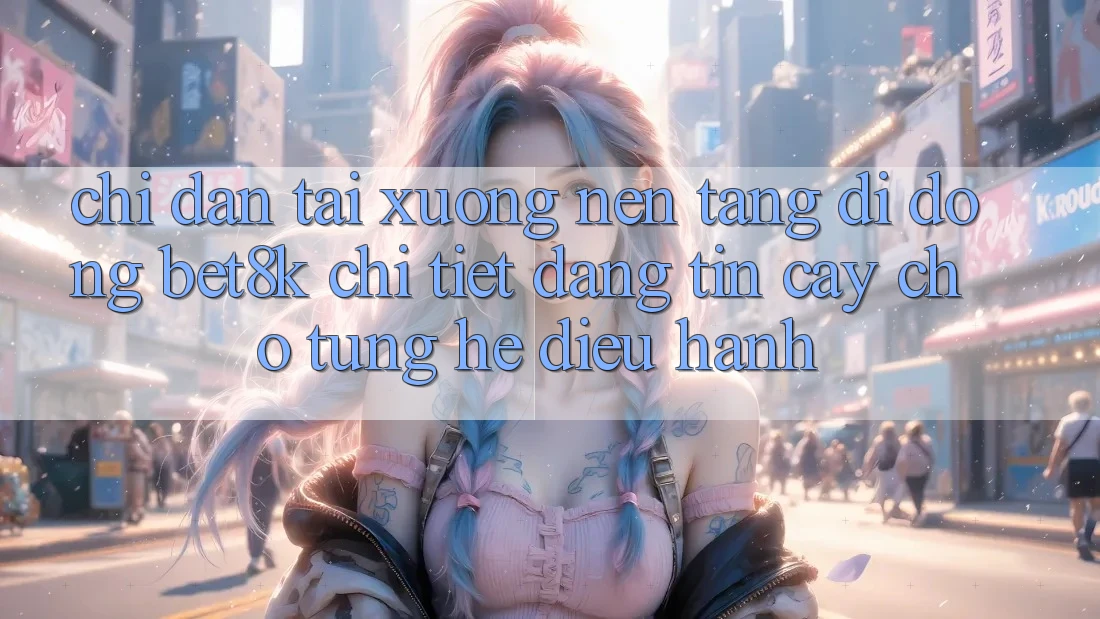 Chỉ dẫn Tải xuống Nền tảng di động Bet8k Chi Tiết, Đáng tin cậy Cho Từng Hệ Điều Hành Chỉ dẫn Tải xuống Nền tảng di động Bet8k Chi Tiết, Đáng tin cậy Cho Từng Hệ Điều Hành
