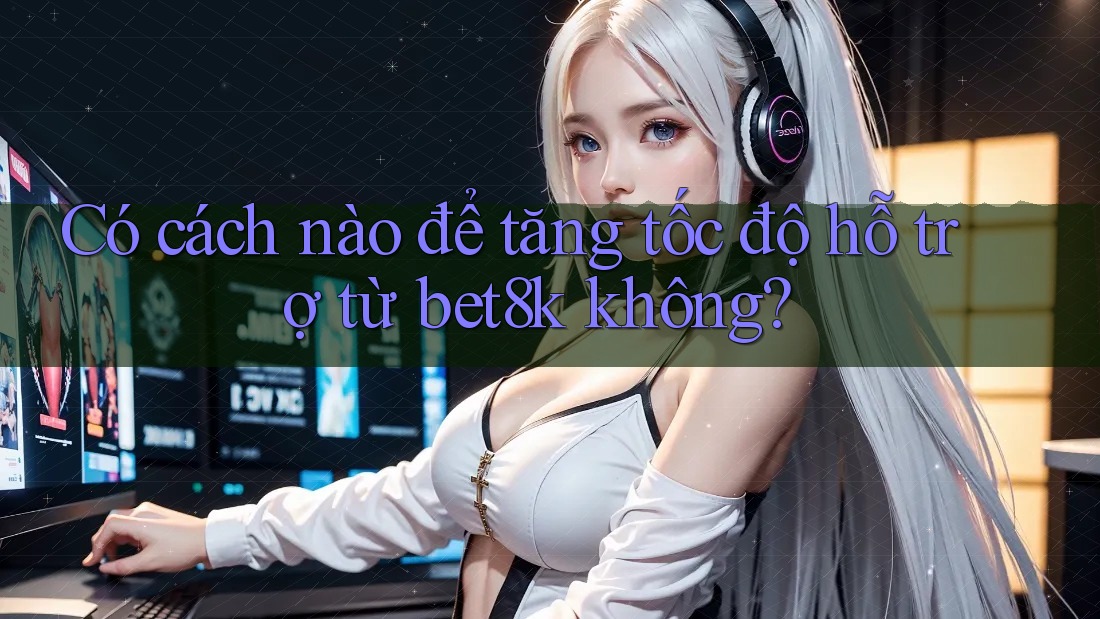 Có cách nào để tăng tốc độ hỗ trợ từ bet8k không? Có cách nào để tăng tốc độ hỗ trợ từ bet8k không?