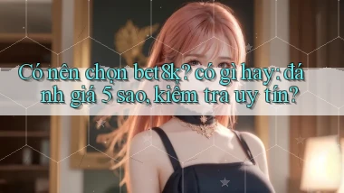 Có nên chọn bet8k có gì hay đánh giá 5 sao, kiểm tra uy tín