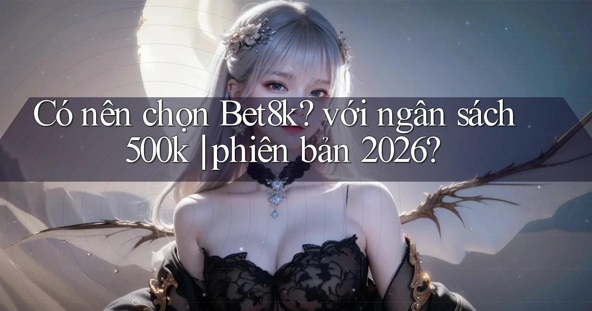 Có nên chọn Bet8k với ngân sách 500k phiên bản 2026