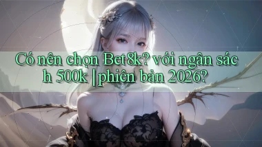 Có nên chọn Bet8k với ngân sách 500k phiên bản 2026