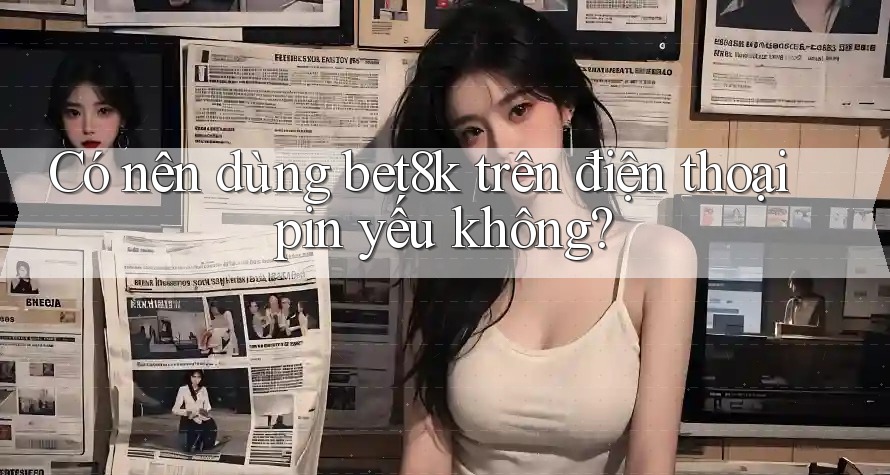 Có nên dùng bet8k trên điện thoại pin yếu không? Có nên dùng bet8k trên điện thoại pin yếu không?