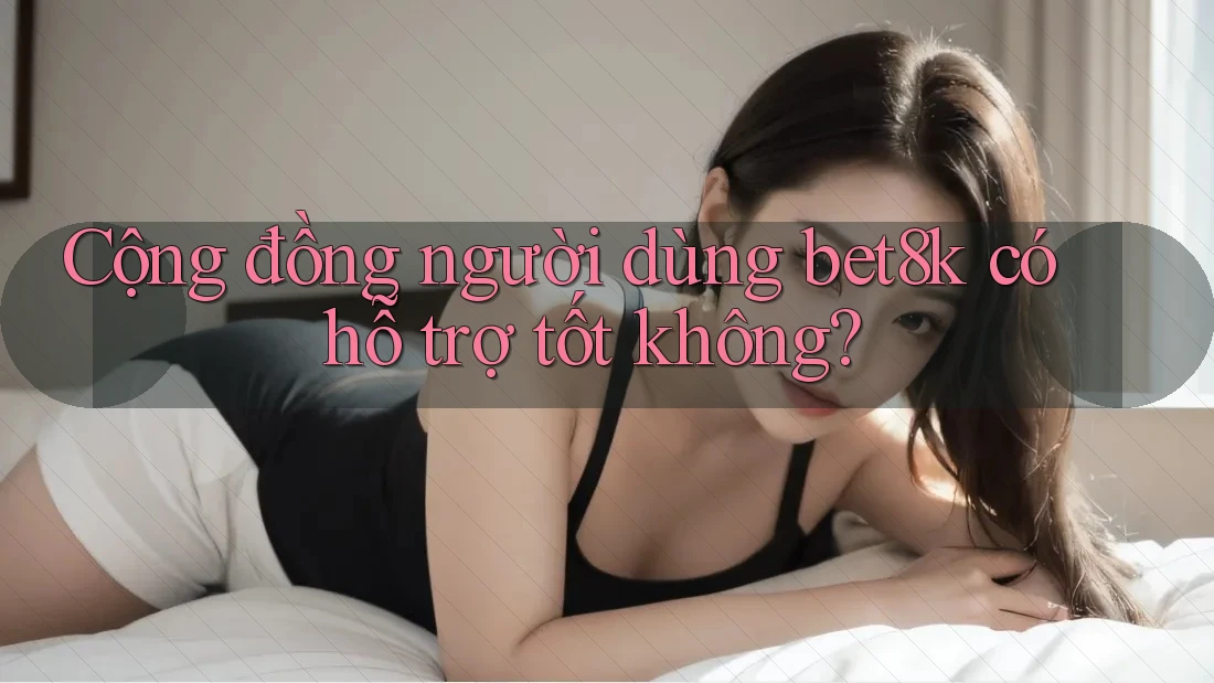 Cộng đồng người dùng bet8k có hỗ trợ tốt không? Cộng đồng người dùng bet8k có hỗ trợ tốt không?