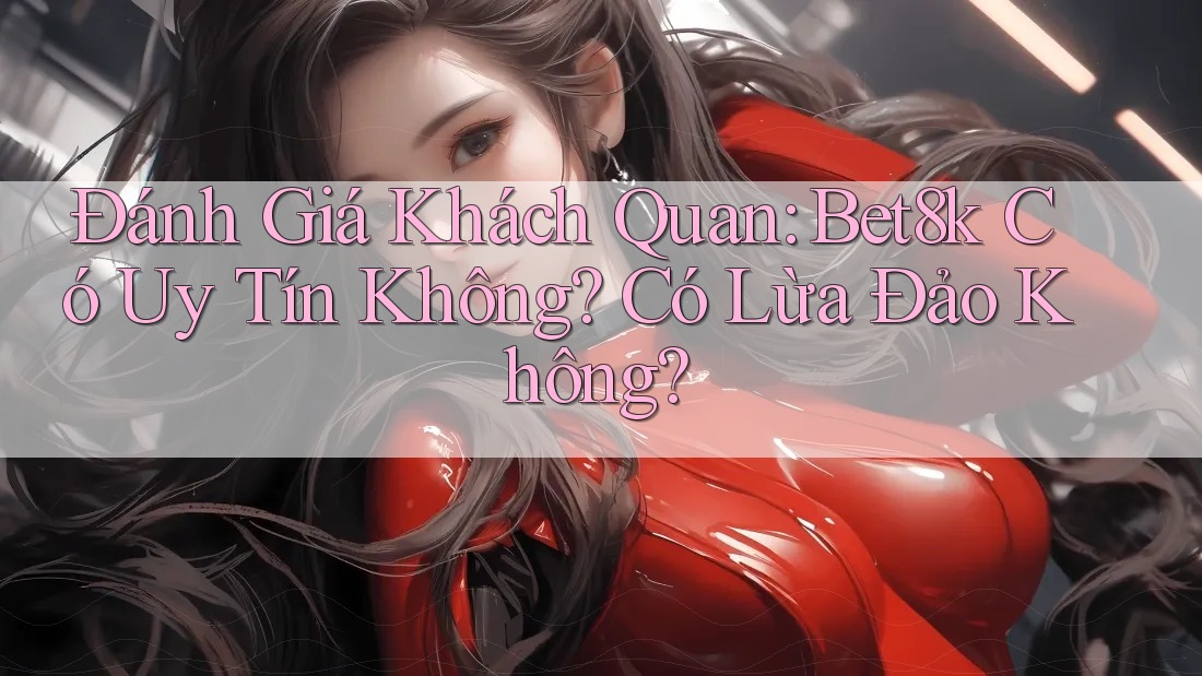 Đánh Giá Khách Quan: Bet8k Có Uy Tín Không? Có Lừa Đảo Không? Đánh Giá Khách Quan: Bet8k Có Uy Tín Không? Có Lừa Đảo Không?