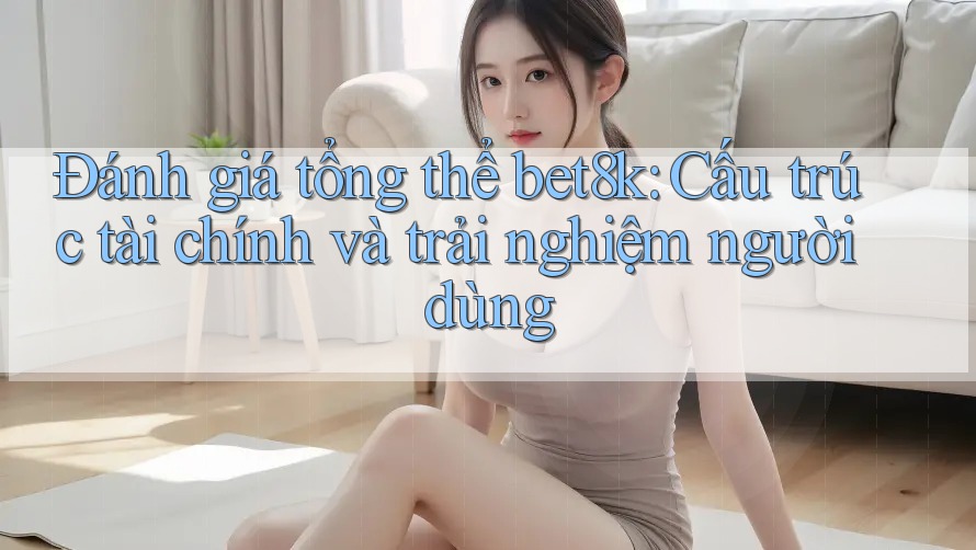 Đánh giá tổng thể bet8k: Cấu trúc tài chính và trải nghiệm người dùng Đánh giá tổng thể bet8k: Cấu trúc tài chính và trải nghiệm người dùng
