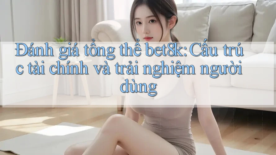 Đánh giá tổng thể bet8k: Cấu trúc tài chính và trải nghiệm người dùng Đánh giá tổng thể bet8k: Cấu trúc tài chính và trải nghiệm người dùng