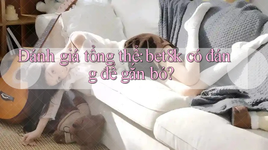 Đánh giá tổng thể: bet8k có đáng để gắn bó? Đánh giá tổng thể: bet8k có đáng để gắn bó?