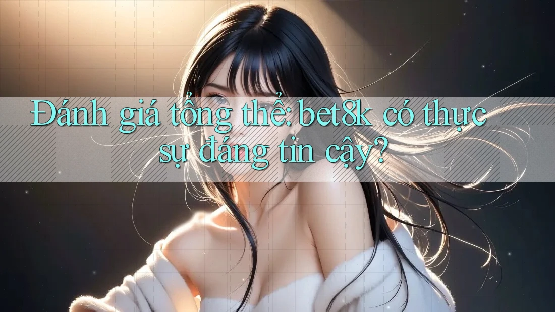 Đánh giá tổng thể: bet8k có thực sự đáng tin cậy? Đánh giá tổng thể: bet8k có thực sự đáng tin cậy?