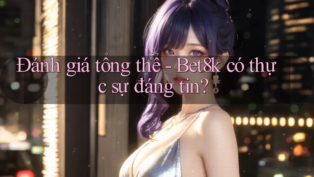 Đánh giá tổng thể - Bet8k có thực sự đáng tin?