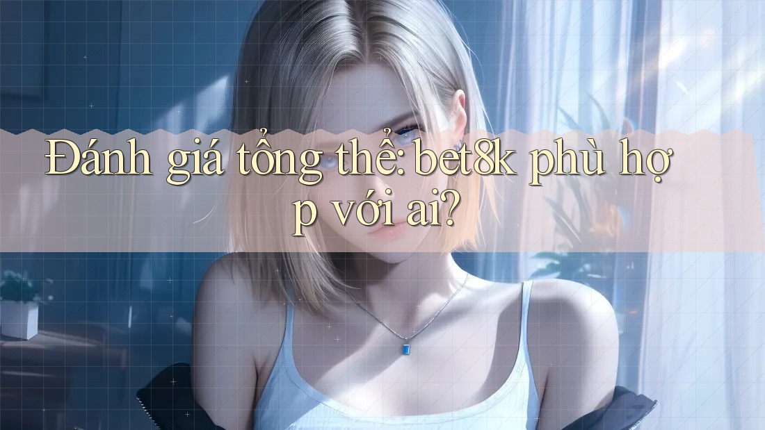 Đánh giá tổng thể: bet8k phù hợp với ai? Đánh giá tổng thể: bet8k phù hợp với ai?