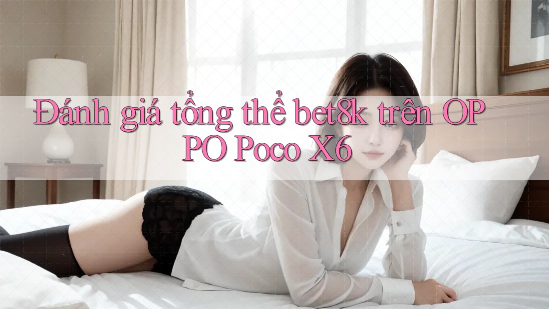 Đánh giá tổng thể bet8k trên OPPO Poco X6