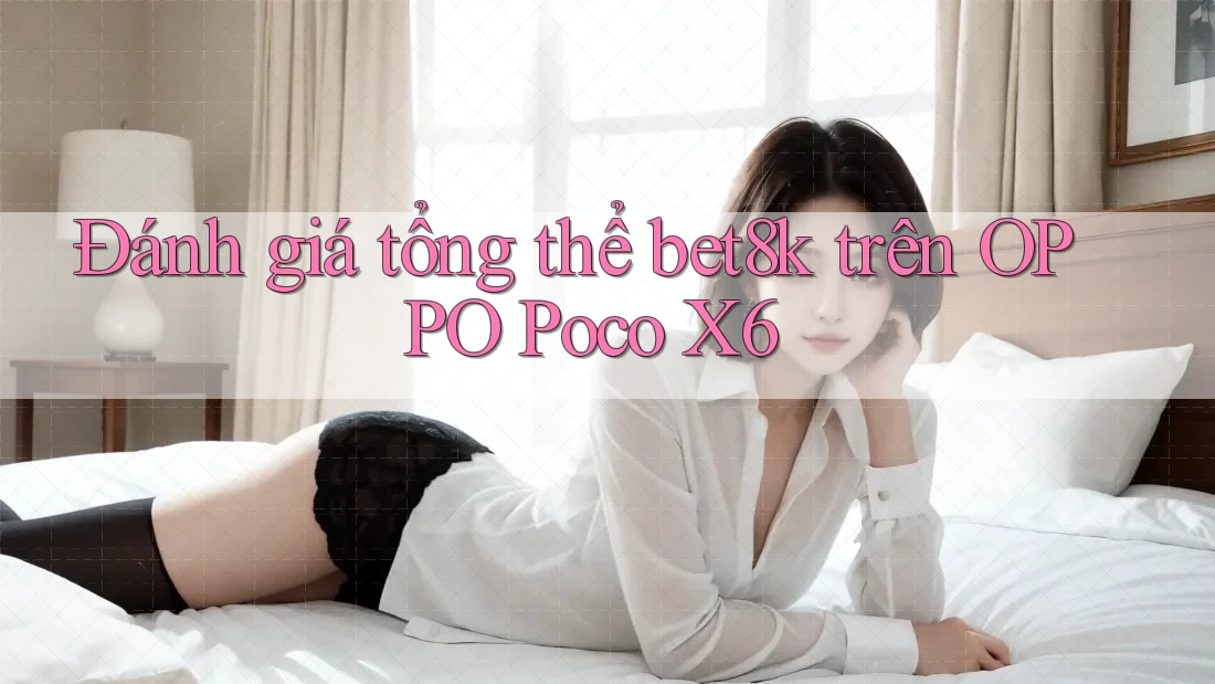 Đánh giá tổng thể bet8k trên OPPO Poco X6