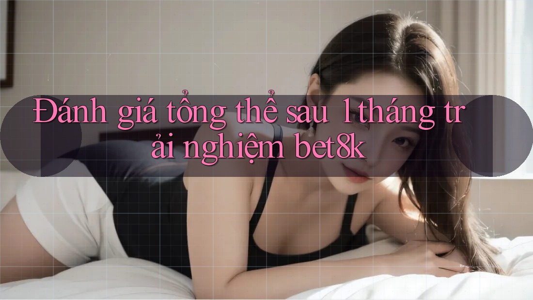 Đánh giá tổng thể sau 1 tháng trải nghiệm bet8k Đánh giá tổng thể sau 1 tháng trải nghiệm bet8k