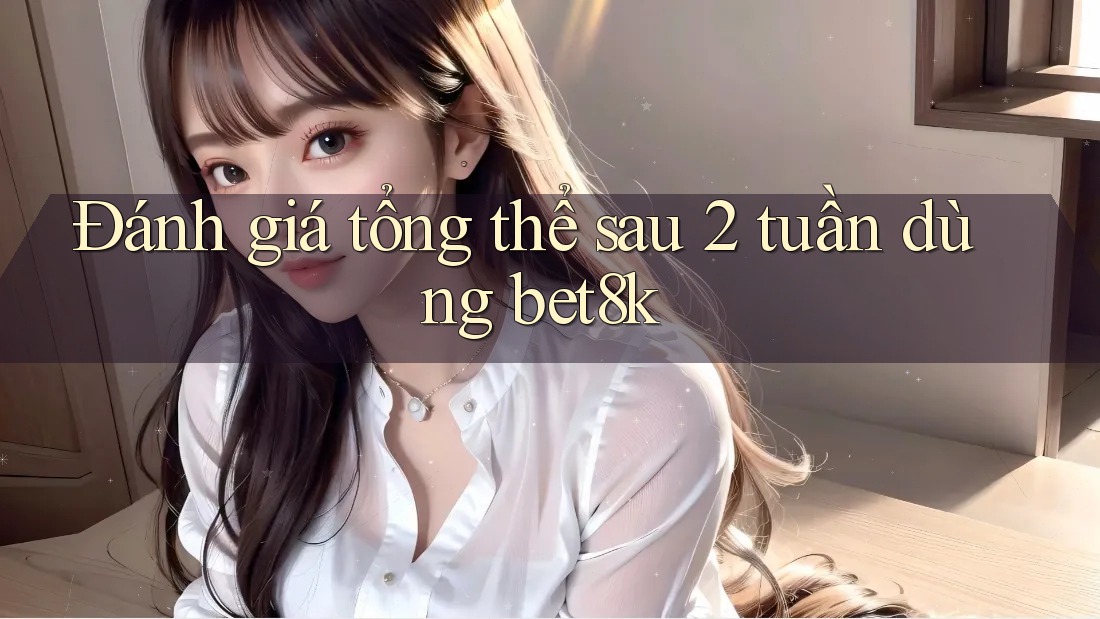 Đánh giá tổng thể sau 2 tuần dùng bet8k