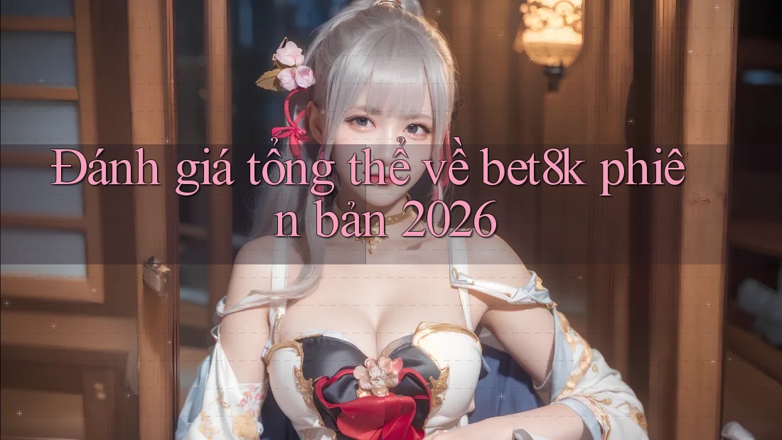 Đánh giá tổng thể về bet8k phiên bản 2026 Đánh giá tổng thể về bet8k phiên bản 2026