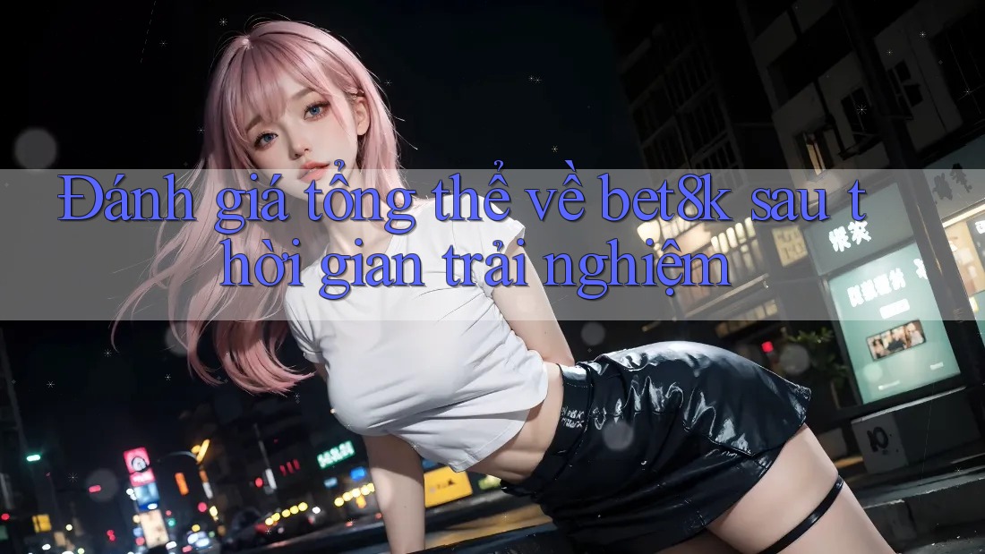 Đánh giá tổng thể về bet8k sau thời gian trải nghiệm Đánh giá tổng thể về bet8k sau thời gian trải nghiệm