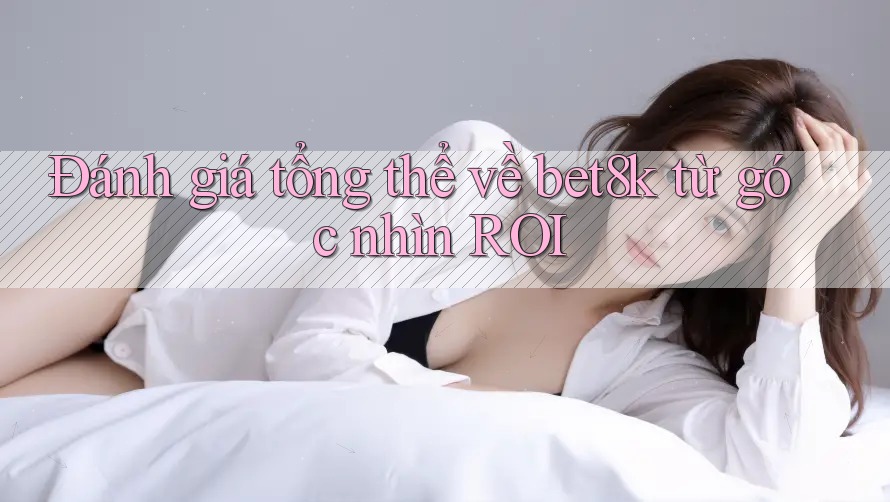 Đánh giá tổng thể về bet8k từ góc nhìn ROI Đánh giá tổng thể về bet8k từ góc nhìn ROI