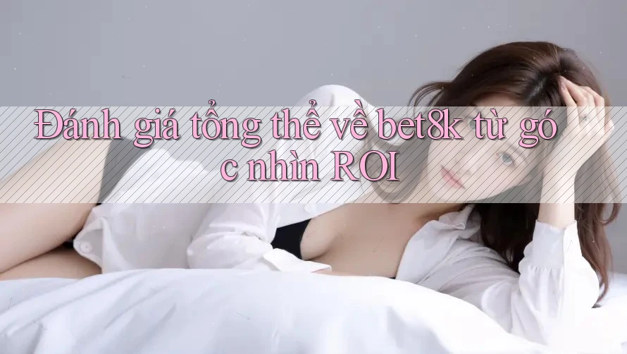 Đánh giá tổng thể về bet8k từ góc nhìn ROI Đánh giá tổng thể về bet8k từ góc nhìn ROI